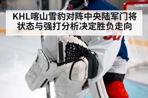 KHL喀山雪豹对阵中央陆军门将状态与强打分析决定胜负走向