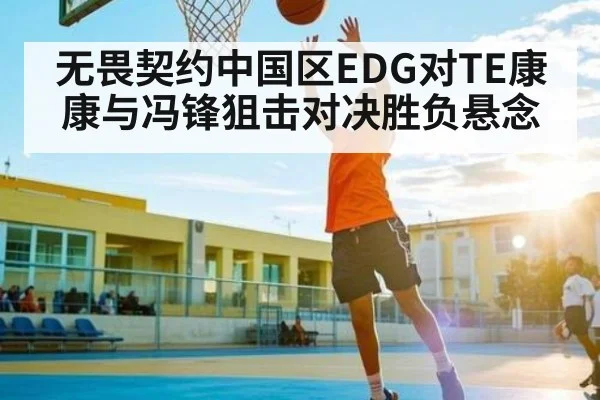 无畏契约中国区EDG对TE康康与冯锋狙击对决胜负悬念